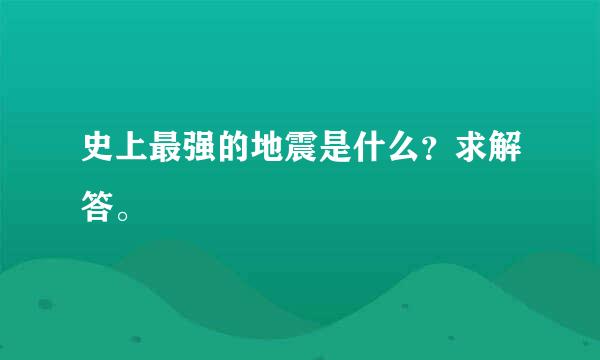 史上最强的地震是什么？求解答。