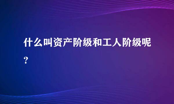 什么叫资产阶级和工人阶级呢？