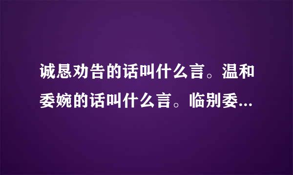 诚恳劝告的话叫什么言。温和委婉的话叫什么言。临别委婉的话叫什么言。写在书前的叫什么言。