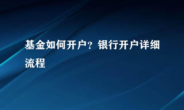 基金如何开户？银行开户详细流程