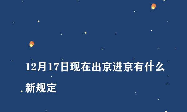 
12月17日现在出京进京有什么新规定
