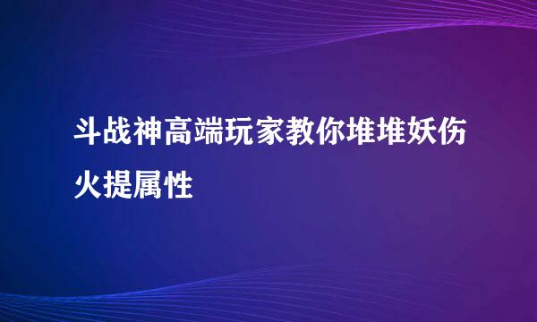 斗战神高端玩家教你堆堆妖伤火提属性