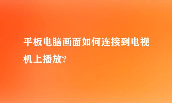 平板电脑画面如何连接到电视机上播放?