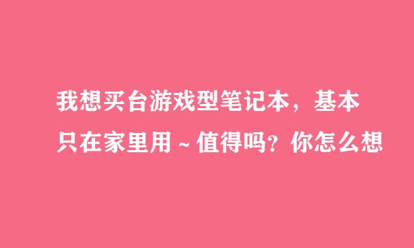 我想买台游戏型笔记本，基本只在家里用～值得吗？你怎么想