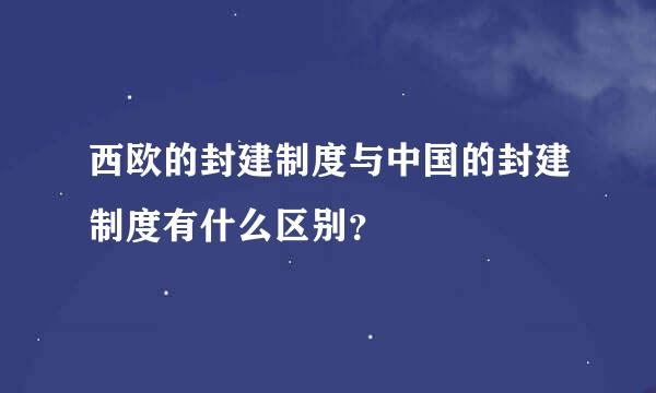 西欧的封建制度与中国的封建制度有什么区别？