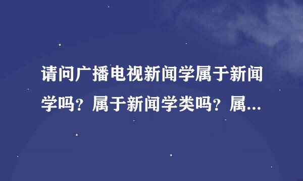 请问广播电视新闻学属于新闻学吗？属于新闻学类吗？属于传播学类吗？