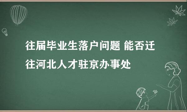 往届毕业生落户问题 能否迁往河北人才驻京办事处