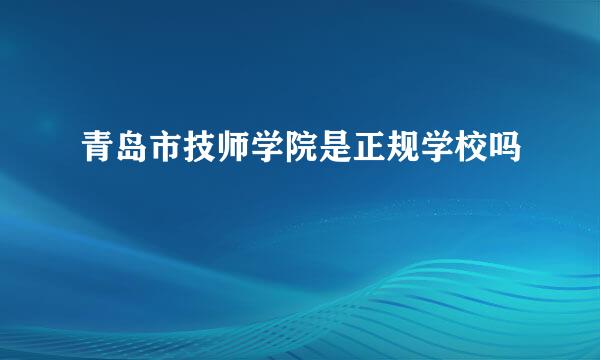 青岛市技师学院是正规学校吗