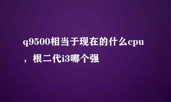 q9500相当于现在的什么cpu，根二代i3哪个强