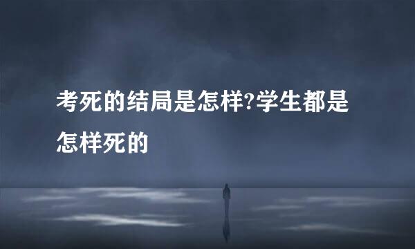 考死的结局是怎样?学生都是怎样死的