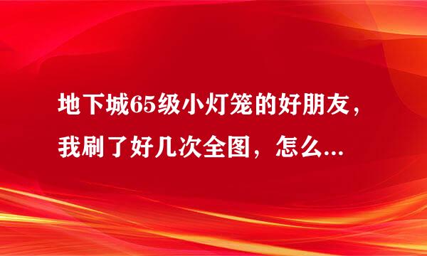 地下城65级小灯笼的好朋友，我刷了好几次全图，怎么就是没完成任务？说有几率成为BOSS，就是没出