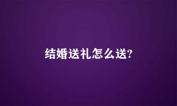 结婚送礼怎么送?