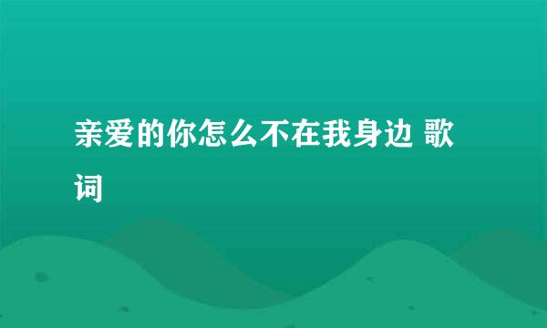 亲爱的你怎么不在我身边 歌词