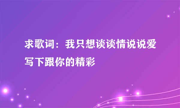 求歌词：我只想谈谈情说说爱写下跟你的精彩