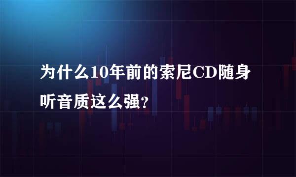 为什么10年前的索尼CD随身听音质这么强？