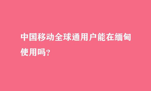 中国移动全球通用户能在缅甸使用吗？