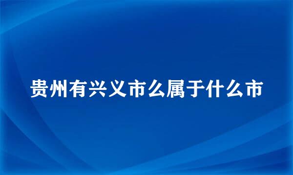 贵州有兴义市么属于什么市