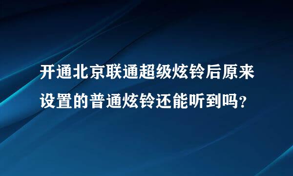 开通北京联通超级炫铃后原来设置的普通炫铃还能听到吗？