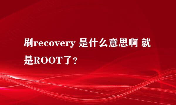 刷recovery 是什么意思啊 就是ROOT了？