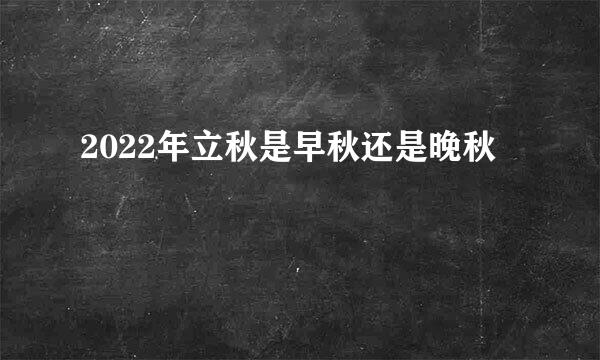 2022年立秋是早秋还是晚秋