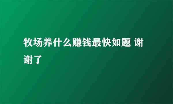 牧场养什么赚钱最快如题 谢谢了