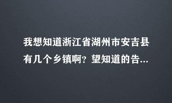 我想知道浙江省湖州市安吉县有几个乡镇啊？望知道的告诉我一下、谢谢…