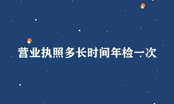 营业执照多长时间年检一次