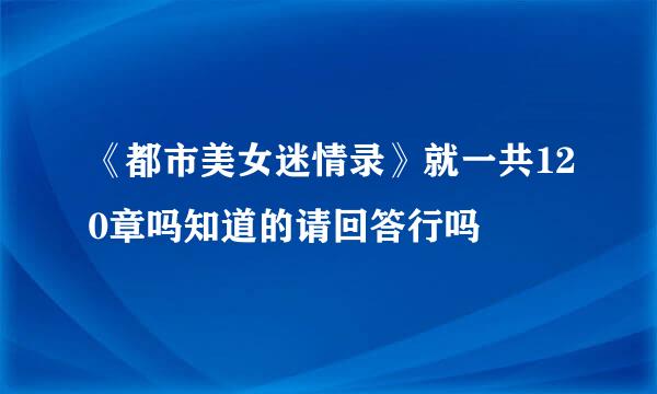 《都市美女迷情录》就一共120章吗知道的请回答行吗