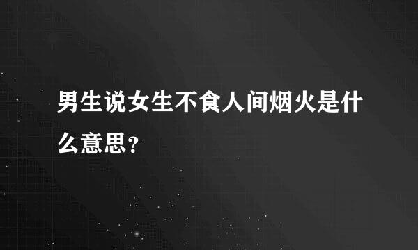 男生说女生不食人间烟火是什么意思？