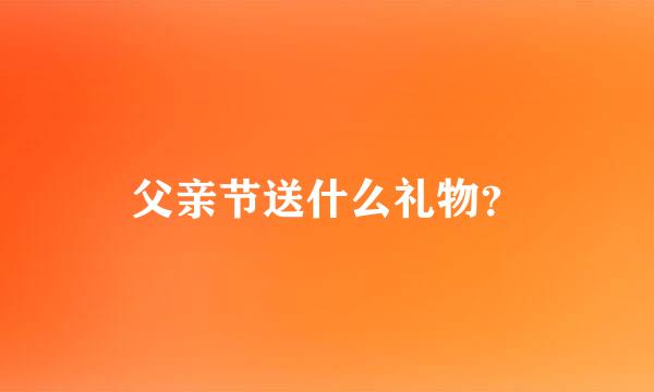 父亲节送什么礼物？