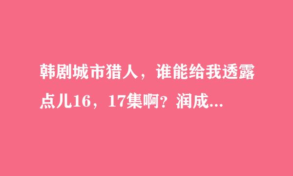 韩剧城市猎人，谁能给我透露点儿16，17集啊？润成太善良了，居然敢去救检察官金英洙。