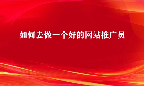 如何去做一个好的网站推广员