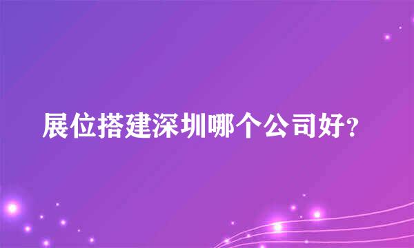 展位搭建深圳哪个公司好？