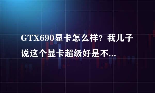 GTX690显卡怎么样？我儿子说这个显卡超级好是不是？20年以内没有显卡是...