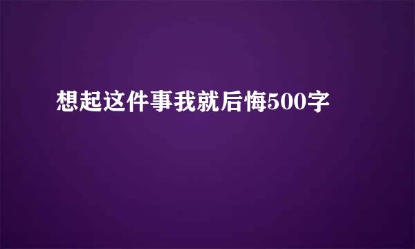 想起这件事我就后悔500字