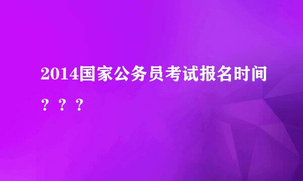 2014国家公务员考试报名时间？？？