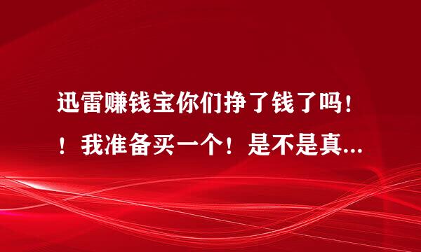 迅雷赚钱宝你们挣了钱了吗！！我准备买一个！是不是真的啊！！