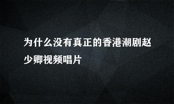 为什么没有真正的香港潮剧赵少卿视频唱片