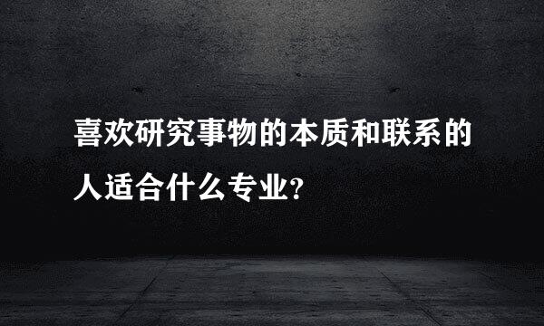 喜欢研究事物的本质和联系的人适合什么专业？