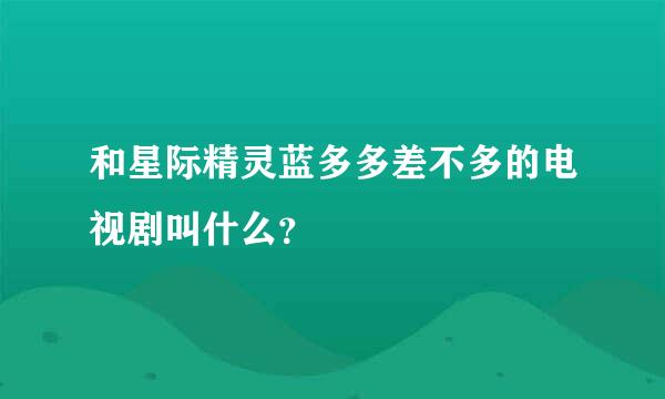 和星际精灵蓝多多差不多的电视剧叫什么？