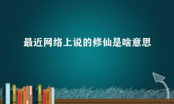 最近网络上说的修仙是啥意思