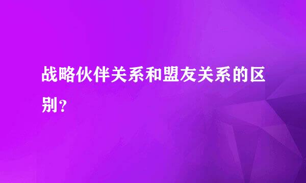 战略伙伴关系和盟友关系的区别？