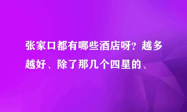 张家口都有哪些酒店呀？越多越好、除了那几个四星的、