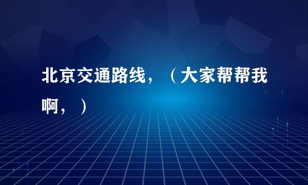 北京交通路线，（大家帮帮我啊，）