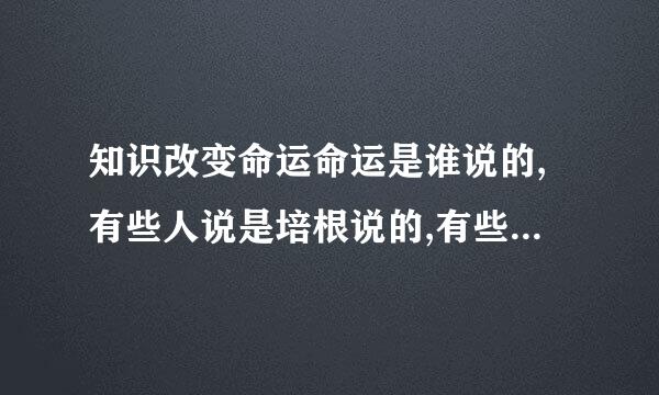 知识改变命运命运是谁说的,有些人说是培根说的,有些人说是李嘉诚说的,所以说到底是谁说的