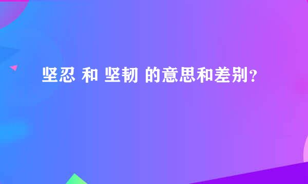 坚忍 和 坚韧 的意思和差别？