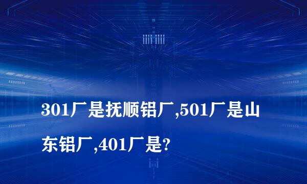 
301厂是抚顺铝厂,501厂是山东铝厂,401厂是?
