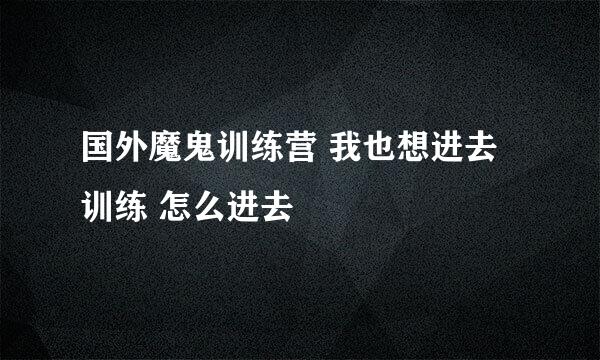 国外魔鬼训练营 我也想进去训练 怎么进去