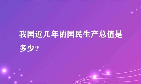 我国近几年的国民生产总值是多少？