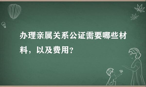 办理亲属关系公证需要哪些材料，以及费用？